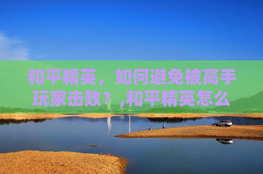 和平精英，如何避免被高手玩家击败？,和平精英怎么被人打的很快