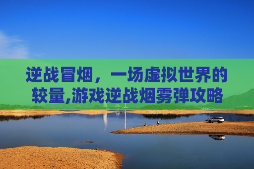 逆战冒烟，一场虚拟世界的较量,游戏逆战烟雾弹攻略