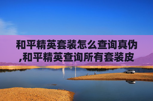 和平精英套装怎么查询真伪,和平精英查询所有套装皮肤