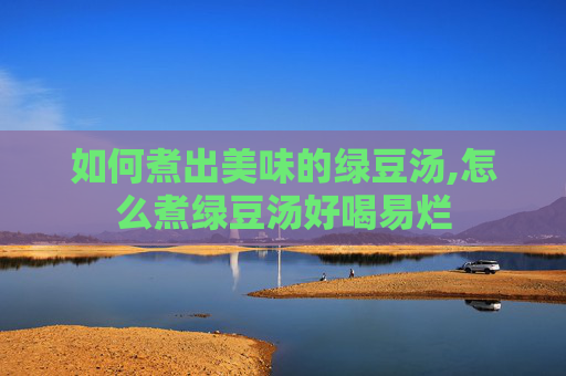 如何煮出美味的绿豆汤,怎么煮绿豆汤好喝易烂