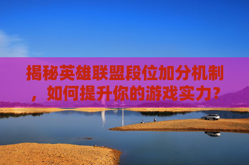 揭秘英雄联盟段位加分机制，如何提升你的游戏实力？,lol加分规则