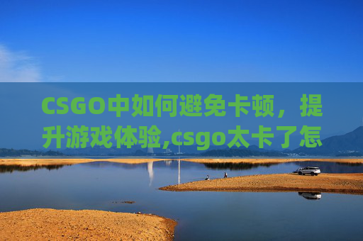 CSGO中如何避免卡顿，提升游戏体验,csgo太卡了怎么调设置