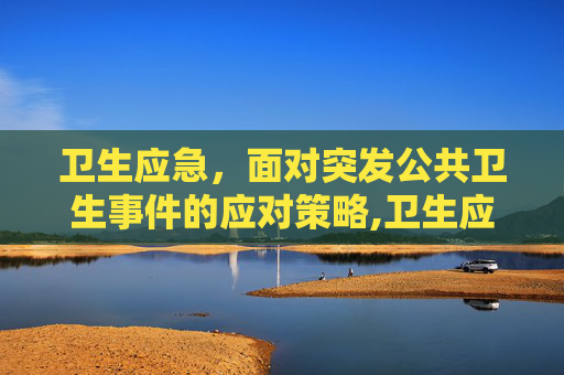 卫生应急，面对突发公共卫生事件的应对策略,卫生应急是指什么