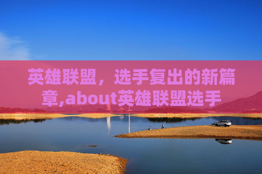 英雄联盟，选手复出的新篇章,about英雄联盟选手