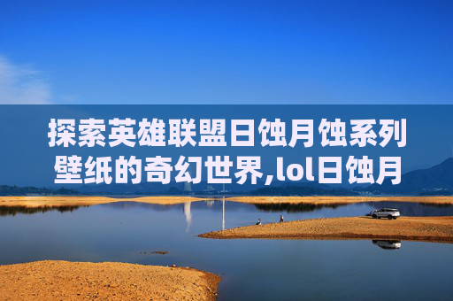 探索英雄联盟日蚀月蚀系列壁纸的奇幻世界,lol日蚀月蚀系列壁纸下载