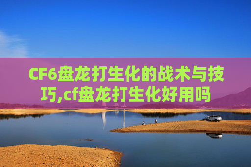 CF6盘龙打生化的战术与技巧,cf盘龙打生化好用吗