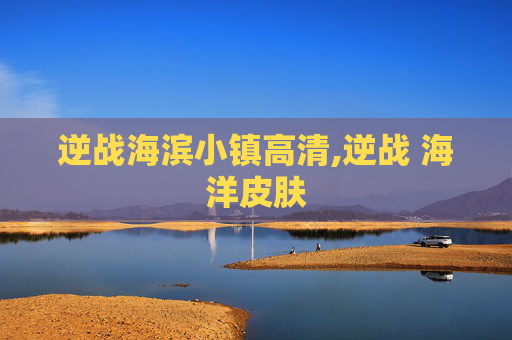 逆战海滨小镇高清,逆战 海洋皮肤
