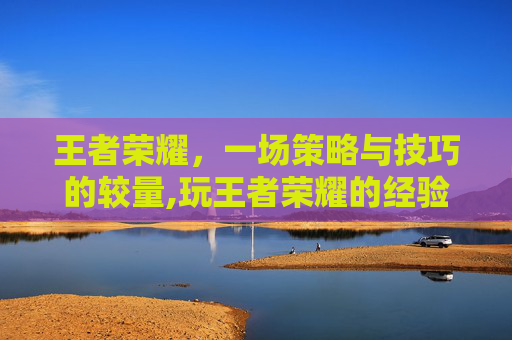 王者荣耀，一场策略与技巧的较量,玩王者荣耀的经验多吗
