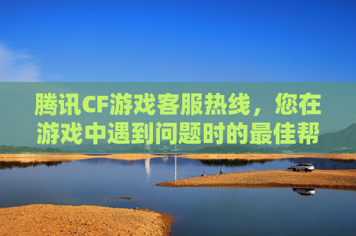 腾讯CF游戏客服热线，您在游戏中遇到问题时的最佳帮手,腾讯CF游戏客服电话