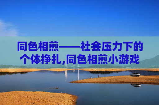 同色相煎——社会压力下的个体挣扎,同色相煎小游戏