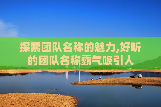 探索团队名称的魅力,好听的团队名称霸气吸引人