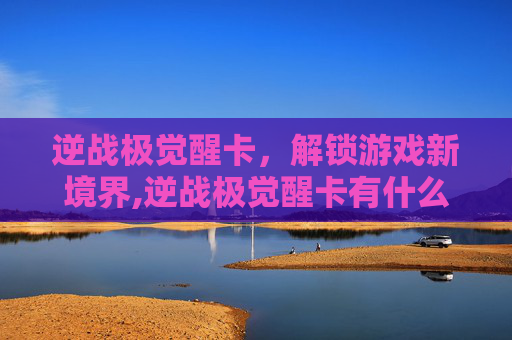 逆战极觉醒卡，解锁游戏新境界,逆战极觉醒卡有什么用