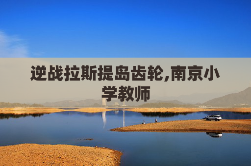 逆战拉斯提岛齿轮,南京小学教师