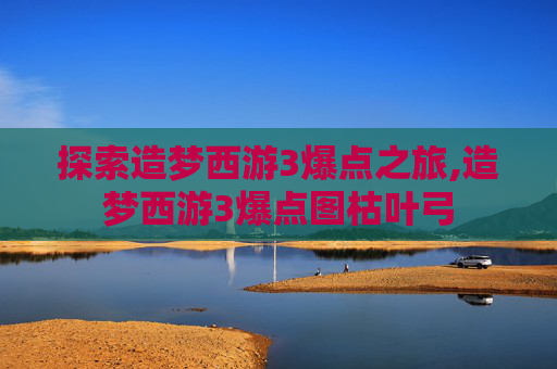 探索造梦西游3爆点之旅,造梦西游3爆点图枯叶弓