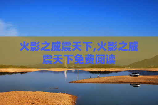 火影之威震天下,火影之威震天下免费阅读