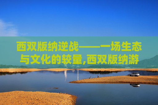 西双版纳逆战——一场生态与文化的较量,西双版纳游戏