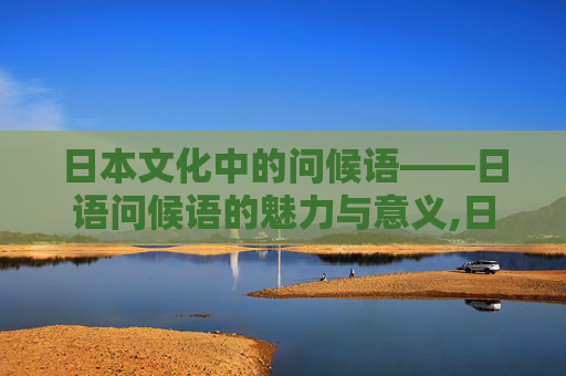 日本文化中的问候语——日语问候语的魅力与意义,日语问候语谐音大全