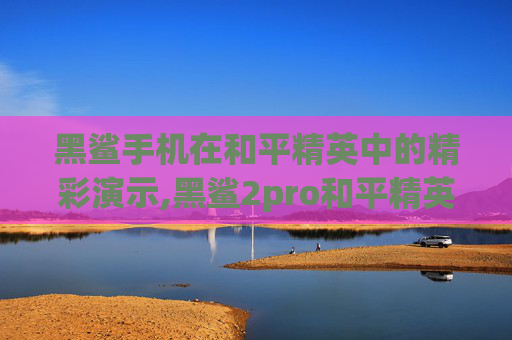黑鲨手机在和平精英中的精彩演示,黑鲨2pro和平精英