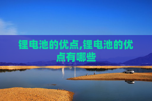 锂电池的优点,锂电池的优点有哪些