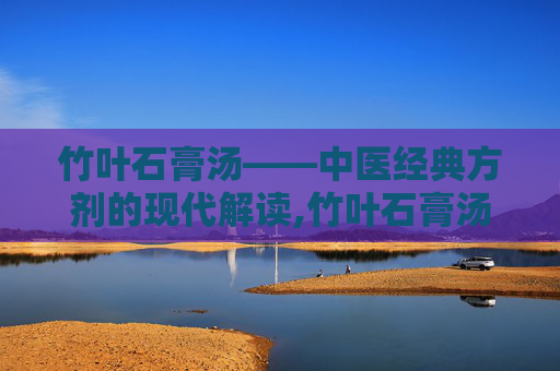 竹叶石膏汤——中医经典方剂的现代解读,竹叶石膏汤方歌