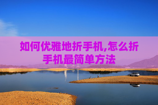 如何优雅地折手机,怎么折手机最简单方法