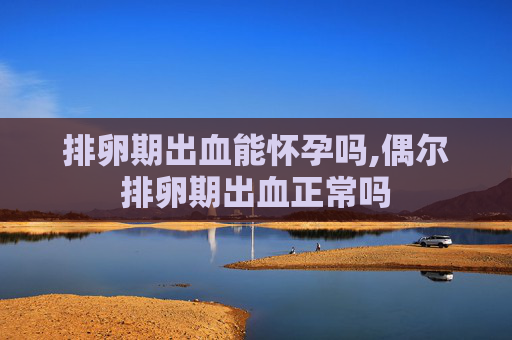 排卵期出血能怀孕吗,偶尔排卵期出血正常吗