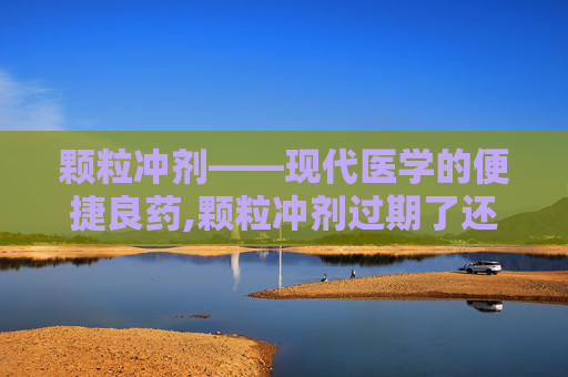 颗粒冲剂——现代医学的便捷良药,颗粒冲剂过期了还能吃吗