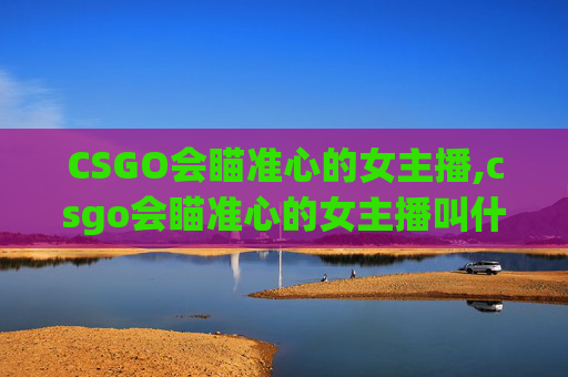 CSGO会瞄准心的女主播,csgo会瞄准心的女主播叫什么
