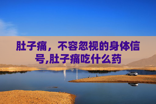 肚子痛，不容忽视的身体信号,肚子痛吃什么药
