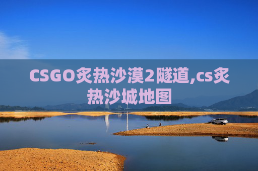 CSGO炙热沙漠2隧道,cs炙热沙城地图