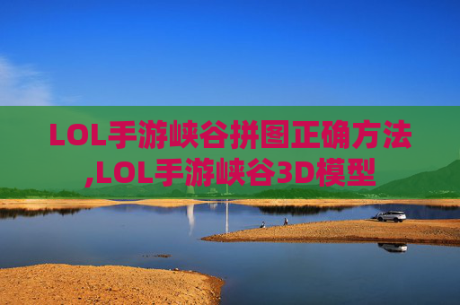 LOL手游峡谷拼图正确方法,LOL手游峡谷3D模型