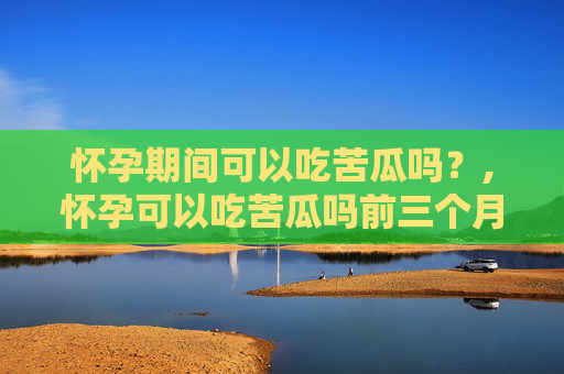 怀孕期间可以吃苦瓜吗？,怀孕可以吃苦瓜吗前三个月