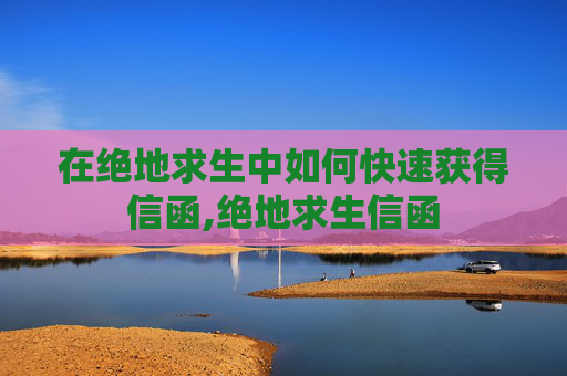 在绝地求生中如何快速获得信函,绝地求生信函