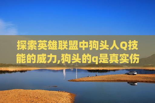 探索英雄联盟中狗头人Q技能的威力,狗头的q是真实伤害吗