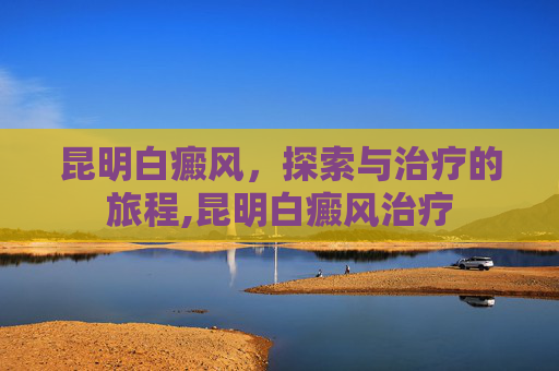 昆明白癜风，探索与治疗的旅程,昆明白癜风治疗