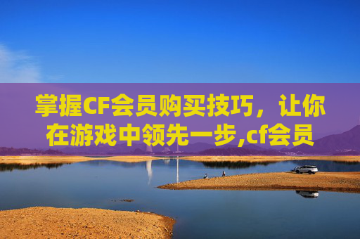 掌握CF会员购买技巧，让你在游戏中领先一步,cf会员怎么买便宜