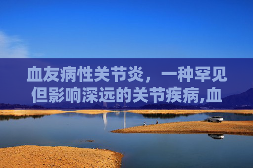 血友病性关节炎，一种罕见但影响深远的关节疾病,血友病性关节炎怎么治疗