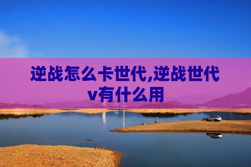 逆战怎么卡世代,逆战世代v有什么用