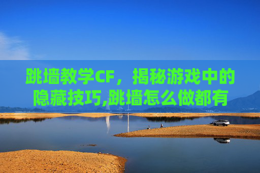 跳墙教学CF，揭秘游戏中的隐藏技巧,跳墙怎么做都有什么