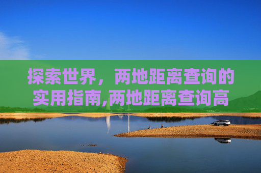 探索世界，两地距离查询的实用指南,两地距离查询高德