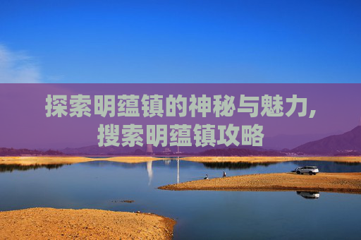 探索明蕴镇的神秘与魅力,搜索明蕴镇攻略