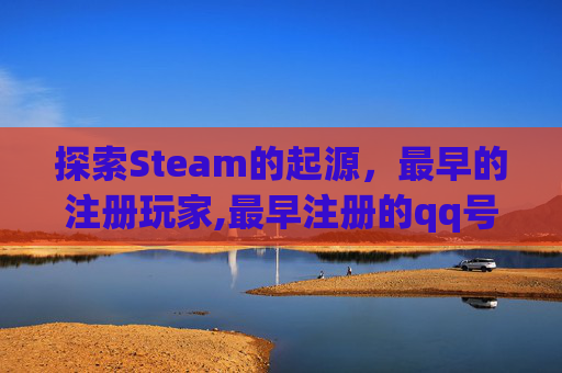 探索Steam的起源，最早的注册玩家,最早注册的qq号