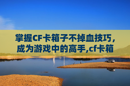 掌握CF卡箱子不掉血技巧，成为游戏中的高手,cf卡箱子按什么