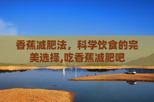 香蕉减肥法，科学饮食的完美选择,吃香蕉减肥吧