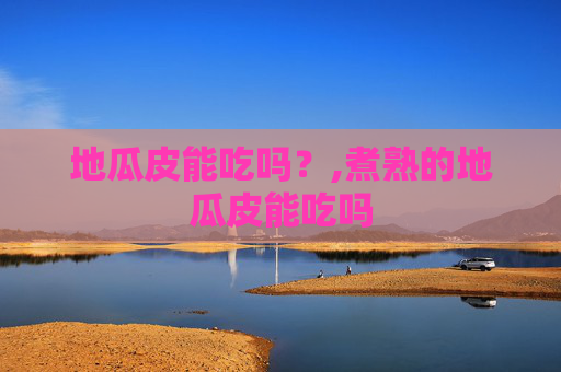 地瓜皮能吃吗？,煮熟的地瓜皮能吃吗