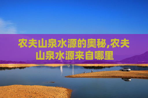 农夫山泉水源的奥秘,农夫山泉水源来自哪里