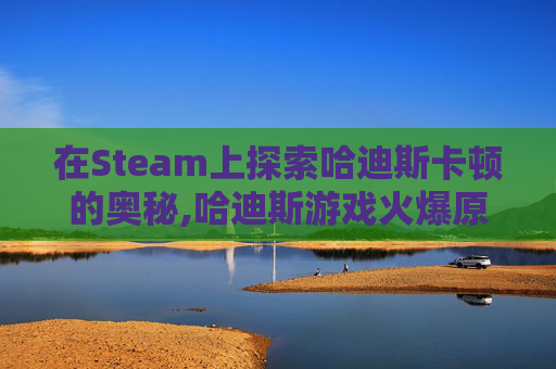 在Steam上探索哈迪斯卡顿的奥秘,哈迪斯游戏火爆原因