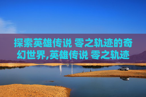 探索英雄传说 零之轨迹的奇幻世界,英雄传说 零之轨迹 宝箱