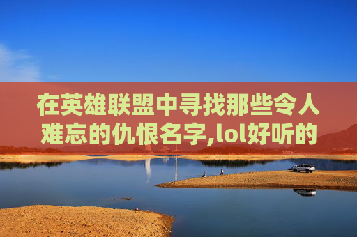 在英雄联盟中寻找那些令人难忘的仇恨名字,lol好听的仇恨名字大全