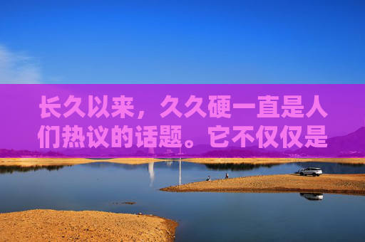 长久以来，久久硬一直是人们热议的话题。它不仅仅是一个词汇，更是一种生活态度和精神追求。在现代社会的快节奏生活中，人们往往面临着各种压力和挑战，而久久硬的精神则成为了一种独特的力量，激励着我们不断前行。,久久硬币